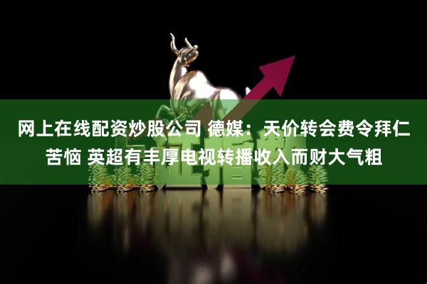 网上在线配资炒股公司 德媒：天价转会费令拜仁苦恼 英超有丰厚电视转播收入而财大气粗