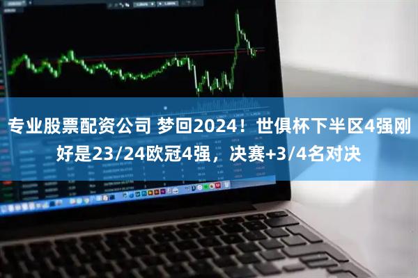 专业股票配资公司 梦回2024！世俱杯下半区4强刚好是23/24欧冠4强，决赛+3/4名对决