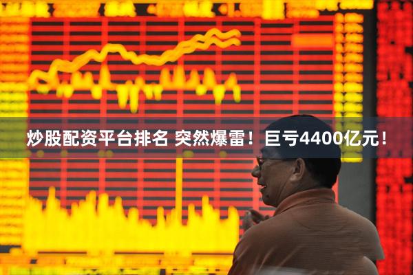 炒股配资平台排名 突然爆雷！巨亏4400亿元！