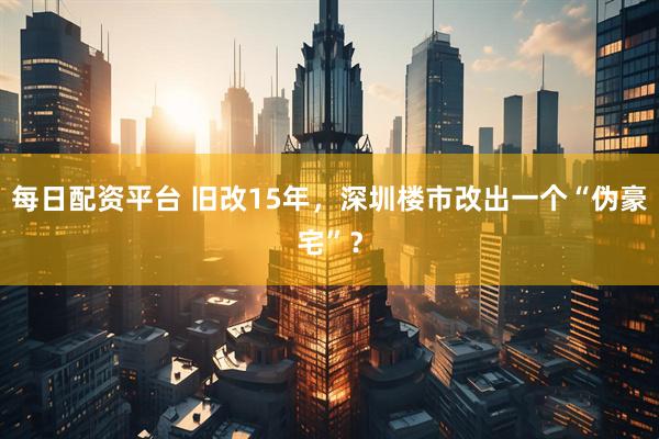 每日配资平台 旧改15年，深圳楼市改出一个“伪豪宅”？