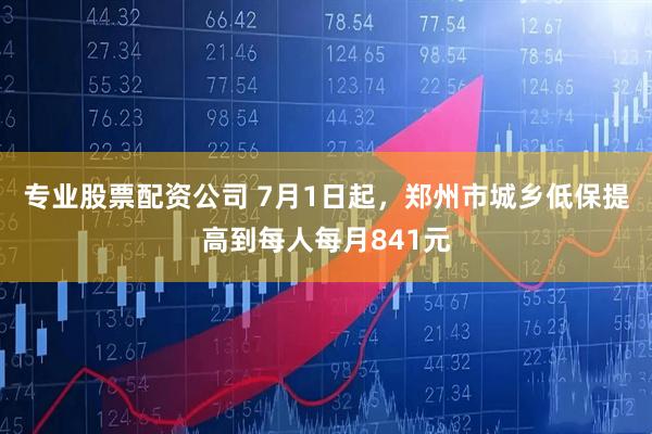 专业股票配资公司 7月1日起，郑州市城乡低保提高到每人每月841元