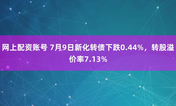 网上配资账号 7月9日新化转债下跌0.44%，转股溢价率7.13%