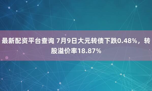 最新配资平台查询 7月9日大元转债下跌0.48%，转股溢价率18.87%