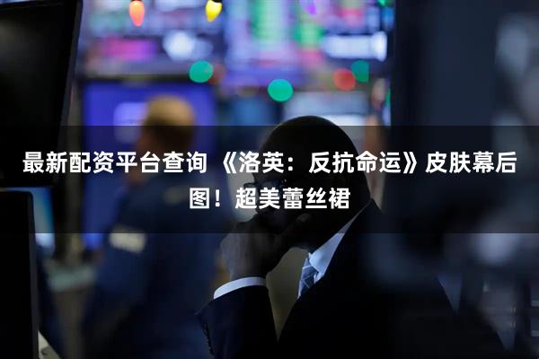 最新配资平台查询 《洛英：反抗命运》皮肤幕后图！超美蕾丝裙