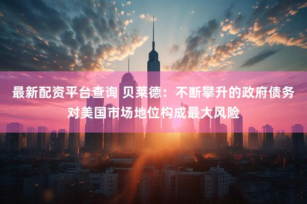 最新配资平台查询 贝莱德：不断攀升的政府债务对美国市场地位构成最大风险