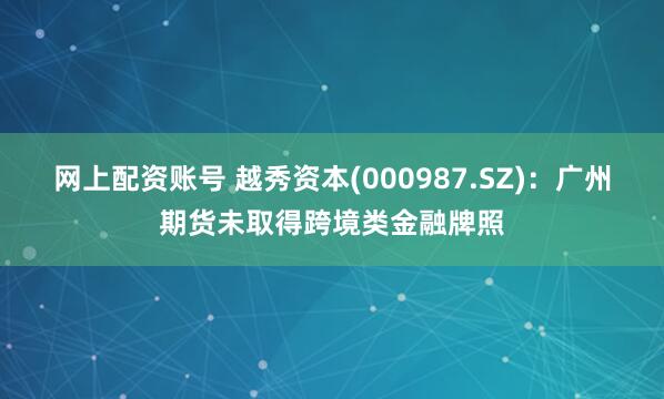 网上配资账号 越秀资本(000987.SZ)：广州期货未取得跨境类金融牌照
