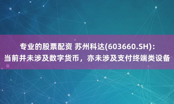 专业的股票配资 苏州科达(603660.SH)：当前并未涉及数字货币，亦未涉及支付终端类设备