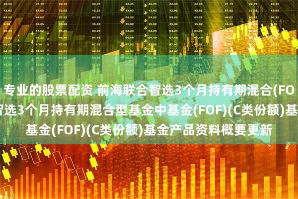 专业的股票配资 前海联合智选3个月持有期混合(FOF)C: 新疆前海联合智选3个月持有期混合型基金中基金(FOF)(C类份额)基金产品资料概要更新