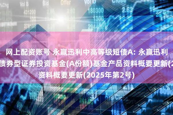 网上配资账号 永赢迅利中高等级短债A: 永赢迅利中高等级短债债券型证券投资基金(A份额)基金产品资料概要更新(2025年第2号)