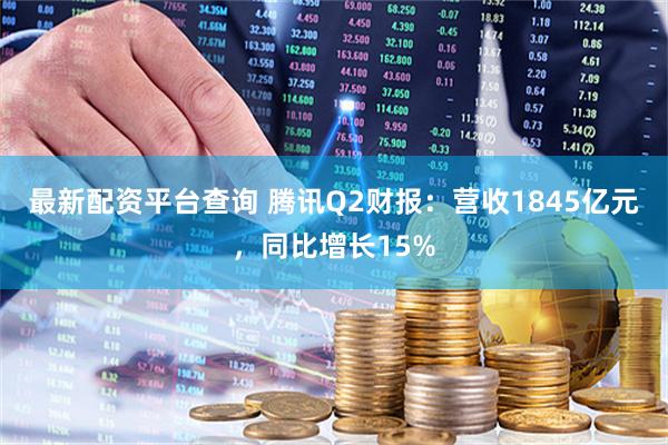最新配资平台查询 腾讯Q2财报：营收1845亿元，同比增长15%