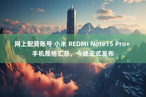 网上配资账号 小米 REDMI Note15 Pro+ 手机规格汇总，今晚正式发布