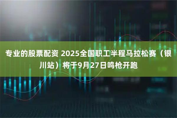 专业的股票配资 2025全国职工半程马拉松赛（银川站）将于9月27日鸣枪开跑