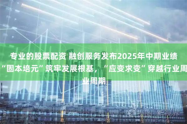 专业的股票配资 融创服务发布2025年中期业绩：“固本培元”筑牢发展根基，“应变求变”穿越行业周期