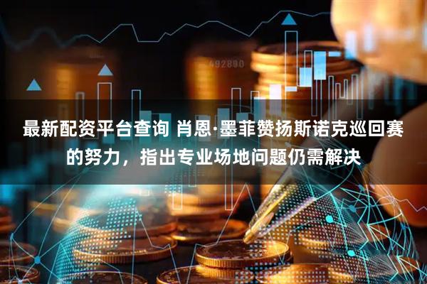 最新配资平台查询 肖恩·墨菲赞扬斯诺克巡回赛的努力，指出专业场地问题仍需解决