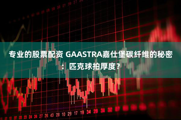 专业的股票配资 GAASTRA嘉仕堡碳纤维的秘密：匹克球拍厚度？