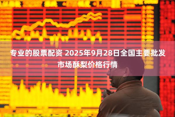 专业的股票配资 2025年9月28日全国主要批发市场酥梨价格行情
