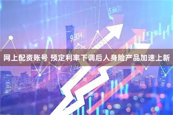 网上配资账号 预定利率下调后人身险产品加速上新