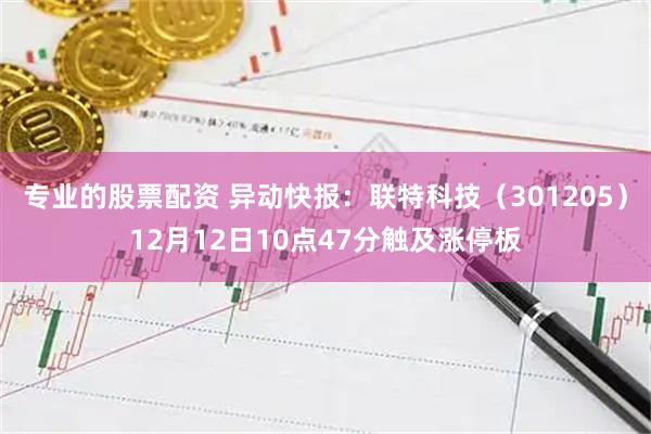 专业的股票配资 异动快报：联特科技（301205）12月12日10点47分触及涨停板