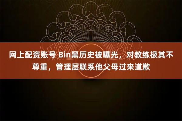 网上配资账号 Bin黑历史被曝光，对教练极其不尊重，管理层联系他父母过来道歉