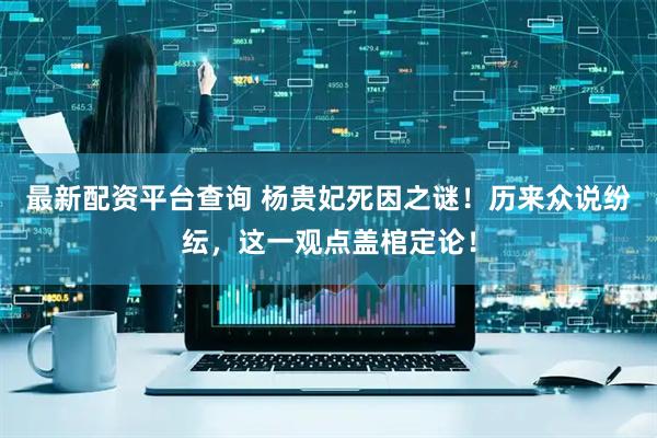 最新配资平台查询 杨贵妃死因之谜！历来众说纷纭，这一观点盖棺定论！