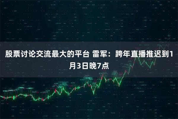 股票讨论交流最大的平台 雷军：跨年直播推迟到1月3日晚7点