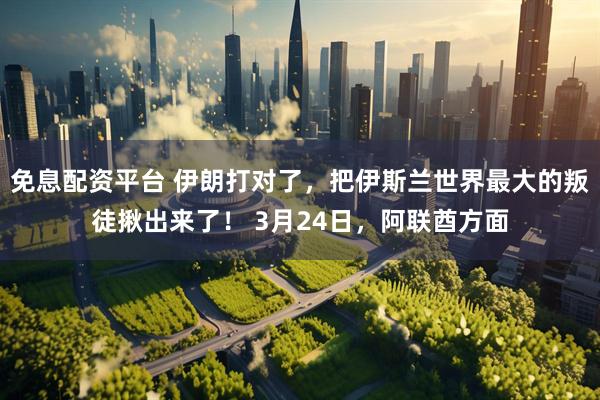 免息配资平台 伊朗打对了，把伊斯兰世界最大的叛徒揪出来了！ 3月24日，阿联酋方面