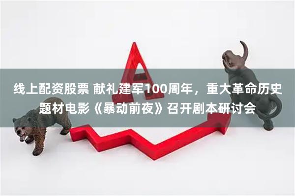 线上配资股票 献礼建军100周年，重大革命历史题材电影《暴动前夜》召开剧本研讨会