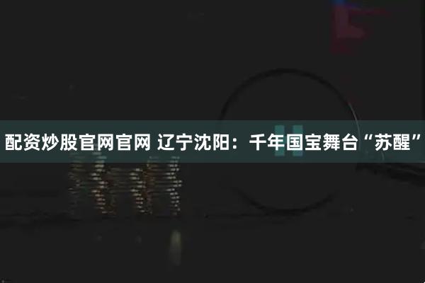 配资炒股官网官网 辽宁沈阳：千年国宝舞台“苏醒”