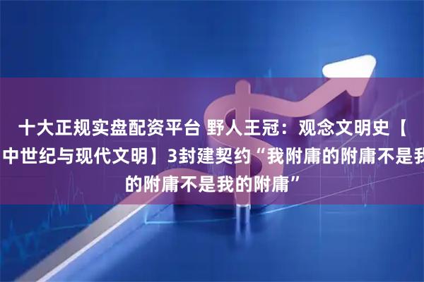 十大正规实盘配资平台 野人王冠：观念文明史【恶之花：中世纪与现代文明】3封建契约“我附庸的附庸不是我的附庸”