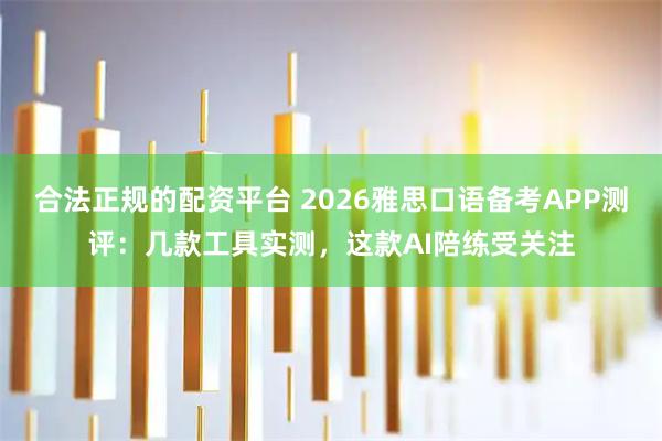 合法正规的配资平台 2026雅思口语备考APP测评：几款工具实测，这款AI陪练受关注
