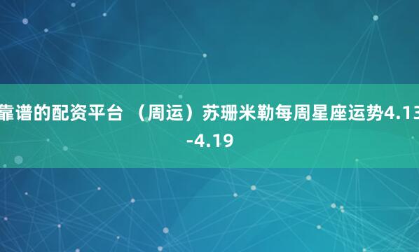 靠谱的配资平台 （周运）苏珊米勒每周星座运势4.13-4.19