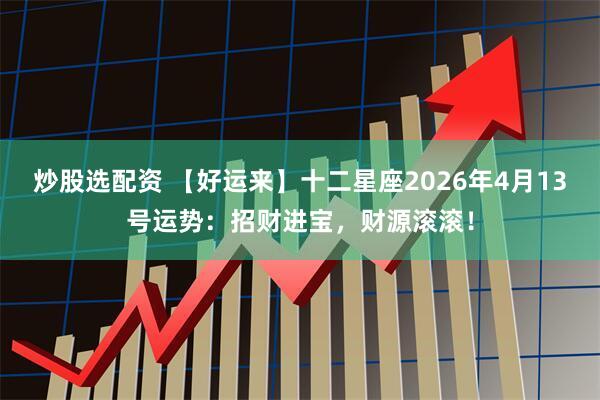 炒股选配资 【好运来】十二星座2026年4月13号运势：招财进宝，财源滚滚！