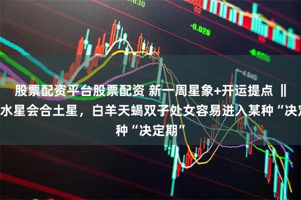 股票配资平台股票配资 新一周星象+开运提点 ‖ 火星水星会合土星，白羊天蝎双子处女容易进入某种“决定期”